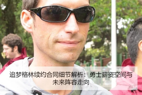 追梦格林续约合同细节解析：勇士薪资空间与未来阵容走向