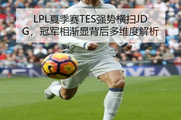 LPL夏季赛TES强势横扫JDG，冠军相渐显背后多维度解析